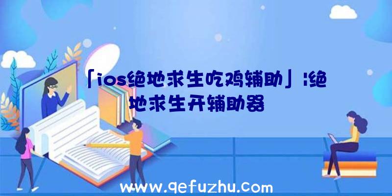 「ios绝地求生吃鸡辅助」|绝地求生开辅助器